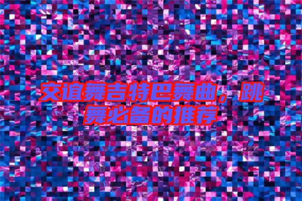 交誼舞吉特巴舞曲,跳舞必備的推薦