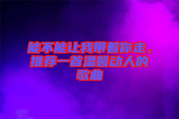 能不能讓我?guī)е阕?，推薦一首溫馨動人的歌曲