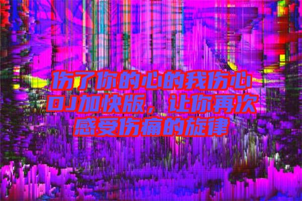 傷了你的心的我傷心DJ加快版,讓你再次感受傷痛的旋律
