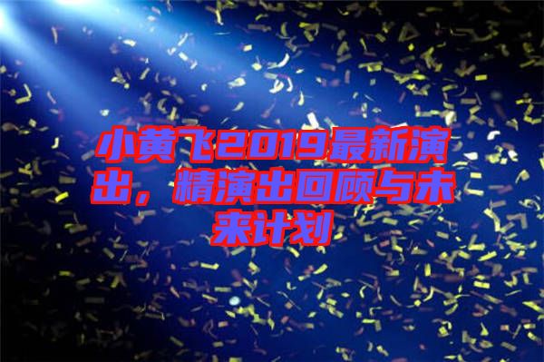 小黃飛2019最新演出,精演出回顧與未來計劃