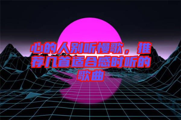 心的人別聽(tīng)慢歌，推薦幾首適合感時(shí)聽(tīng)的歌曲