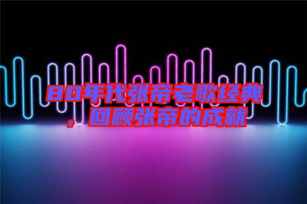 80年代張帝老歌經(jīng)典,回顧張帝的成就