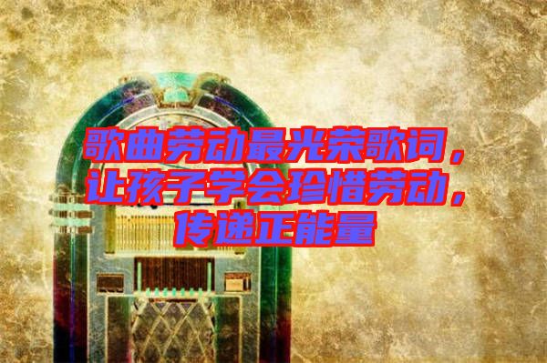 歌曲勞動最光榮歌詞，讓孩子學會珍惜勞動，傳遞正能量