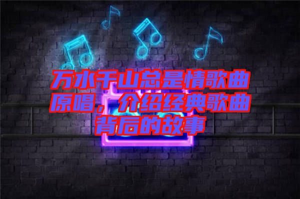 萬水千山總是情歌曲原唱，介紹經典歌曲背后的故事