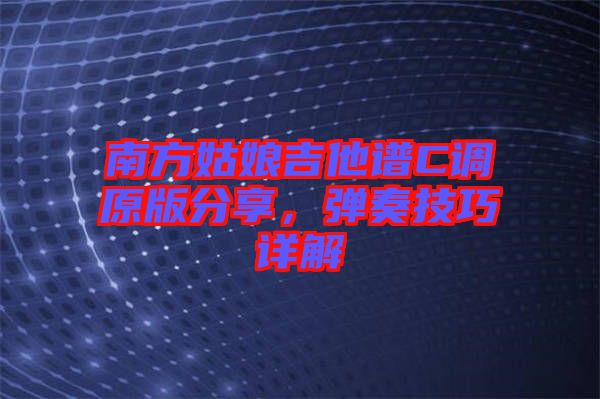 南方姑娘吉他譜C調原版分享,彈奏技巧詳解