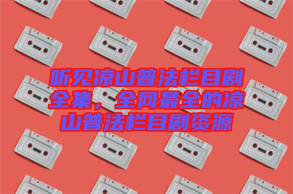 聽見涼山普法欄目劇全集,全網(wǎng)最全的涼山普法欄目劇資源