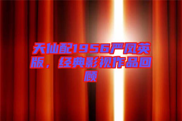 天仙配1956嚴鳳英版,經(jīng)典影視作品回顧