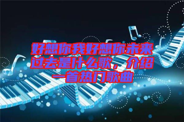 好想你我好想你未來過去是什么歌,介紹一首熱門歌曲