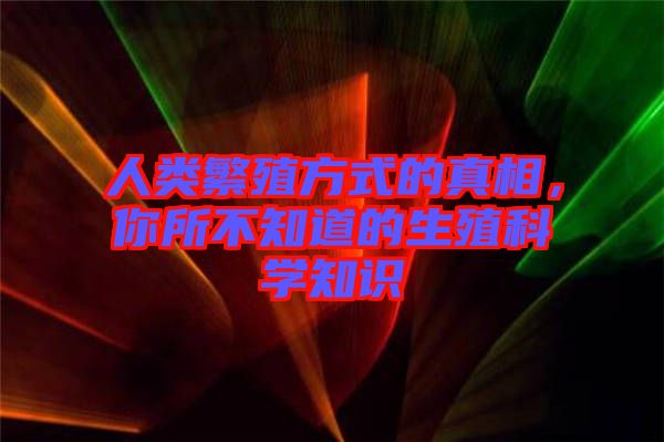 人類繁殖方式的真相,你所不知道的生殖科學(xué)知識(shí)