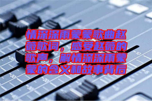 情深深雨蒙蒙歌曲趙薇歌詞,感受趙薇的歌聲,解情深深雨蒙蒙的含義和故事背后