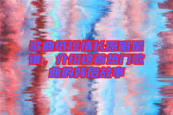 歌曲紙短情長原唱是誰,介紹這首熱門歌曲的背后故事