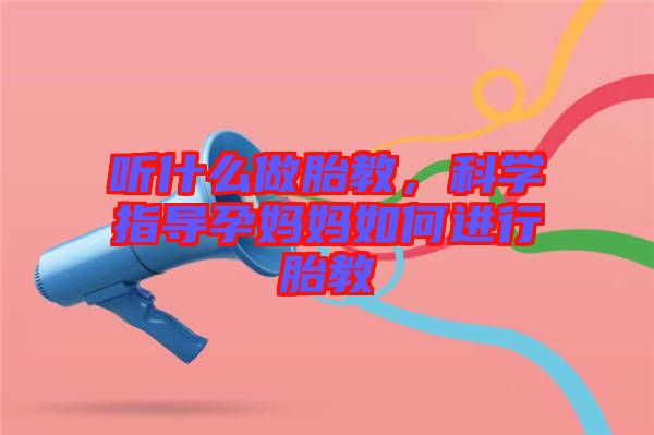 聽什么做胎教,科學指導孕媽媽如何進行胎教
