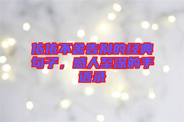 依依不舍告別的經(jīng)典句子,感人至深的手語錄