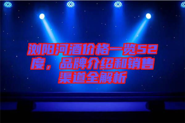 瀏陽(yáng)河酒價(jià)格一覽52度,品牌介紹和銷售渠道全解析