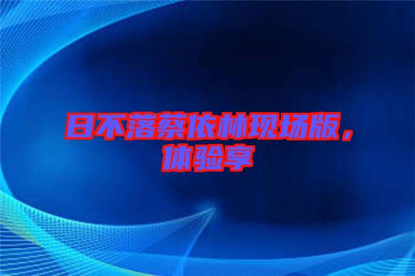 日不落蔡依林現場版,體驗享