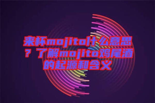 來杯mojito什么意思?了解mojito雞尾酒的起源和含義