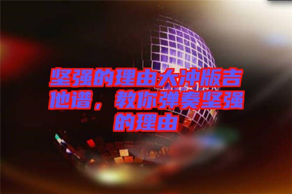 堅強的理由大沖版吉他譜,教你彈奏堅強的理由