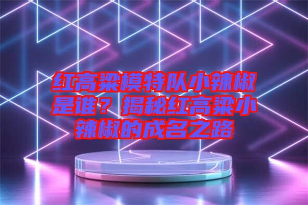 紅高粱模特隊小辣椒是誰?揭秘紅高粱小辣椒的成名之路