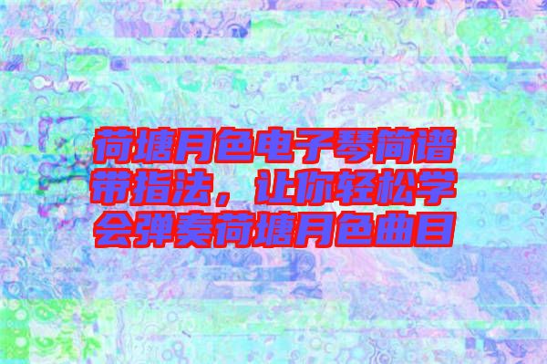 荷塘月色電子琴簡譜帶指法，讓你輕松學會彈奏荷塘月色曲目