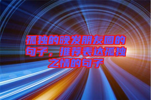 孤獨(dú)的晚發(fā)朋友圈的句子，推薦表達(dá)孤獨(dú)之情的句子