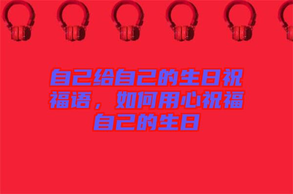 自己給自己的生日祝福語(yǔ),如何用心祝福自己的生日