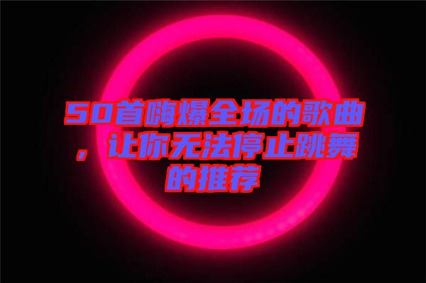 50首嗨爆全場的歌曲,讓你無法停止跳舞的推薦