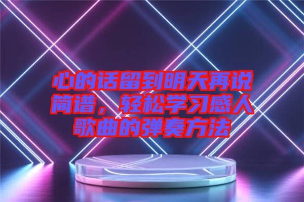 心的話留到明天再說簡譜,輕松學習感人歌曲的彈奏方法