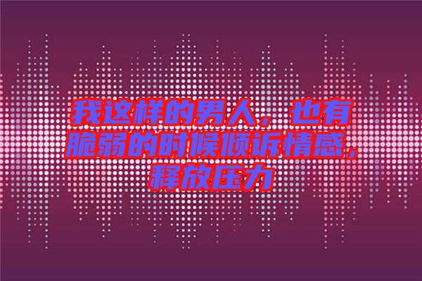 我這樣的男人,也有脆弱的時(shí)候傾訴情感,釋放壓力