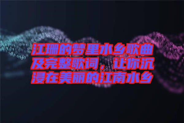 江珊的夢里水鄉歌曲及完整歌詞,讓你沉浸在美麗的江南水鄉