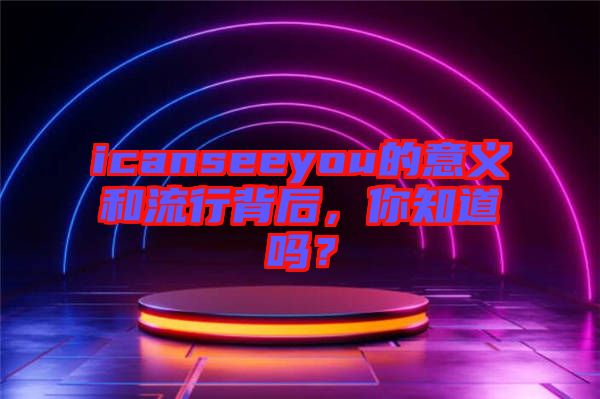 icanseeyou的意義和流行背后,你知道嗎?