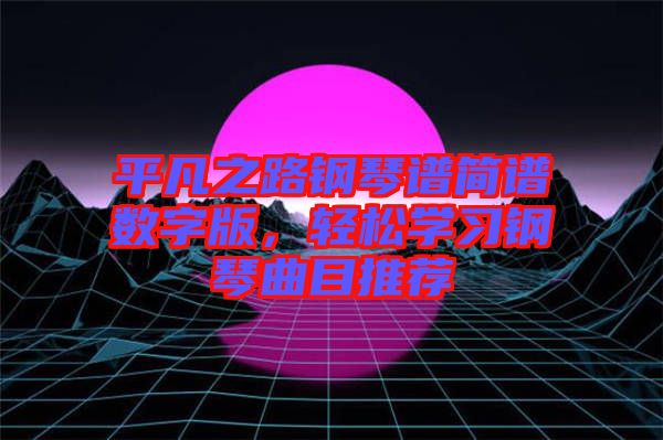 平凡之路鋼琴譜簡譜數字版,輕松學習鋼琴曲目推薦