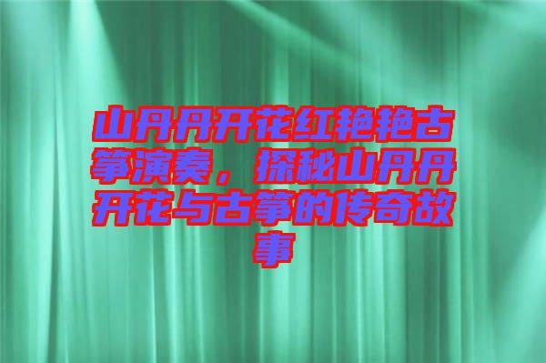 山丹丹開花紅艷艷古箏演奏,探秘山丹丹開花與古箏的傳奇故事