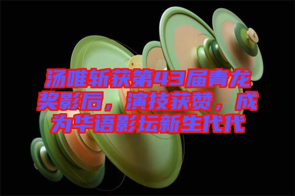 湯唯斬獲第43屆青龍獎影后，演技獲贊，成為華語影壇新生代代