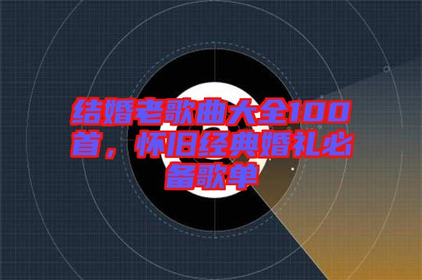 結婚老歌曲大全100首,懷舊經典婚禮必備歌單