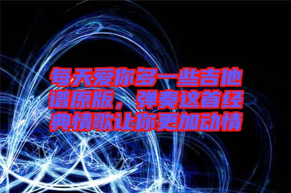 每天愛你多一些吉他譜原版,彈奏這首經典情歌讓你更加動情