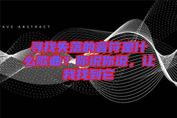 尋找失落的音符是什么歌曲?你說你說,讓我找到它