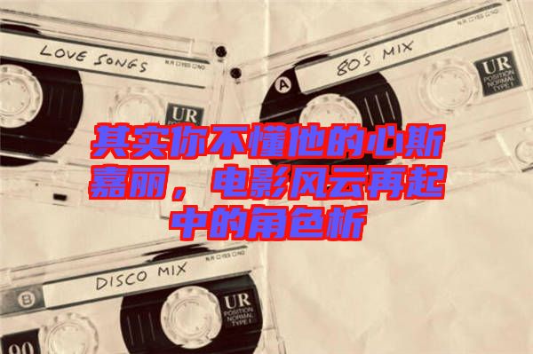 其實(shí)你不懂他的心斯嘉麗,電影風(fēng)云再起中的角色析