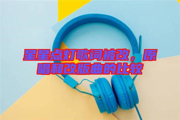 星星點(diǎn)燈歌詞被改，原唱和改版曲的比較