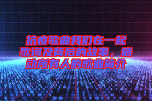 抗疫歌曲我們在一起歌詞及背后的故事,感動所有人的歌曲簡介