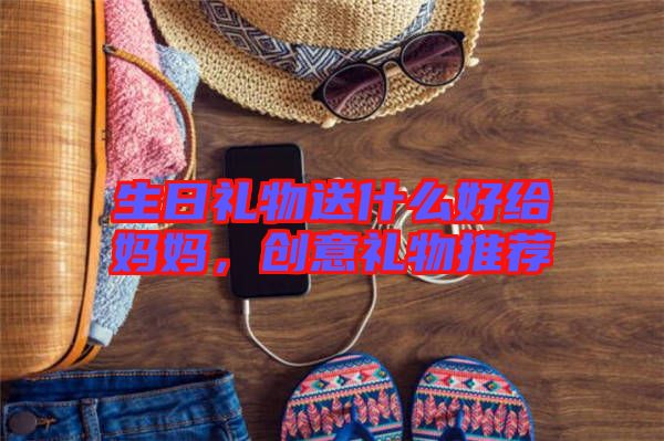 生日禮物送什么好給媽媽,創意禮物推薦