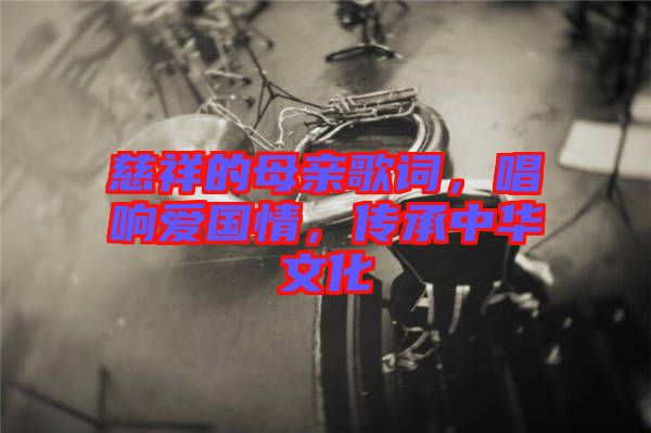 慈祥的母親歌詞，唱響愛國情，傳承中華文化