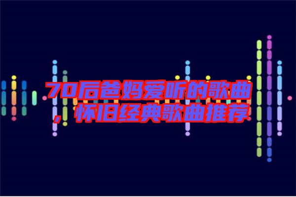 70后爸媽愛聽的歌曲,懷舊經典歌曲推薦