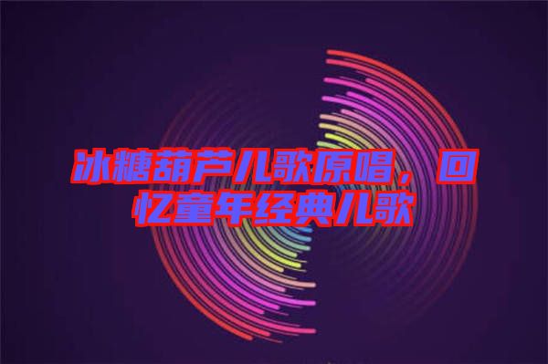 冰糖葫蘆兒歌原唱,回憶童年經典兒歌