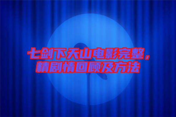 七劍下天山電影完整,精劇情回顧及方法