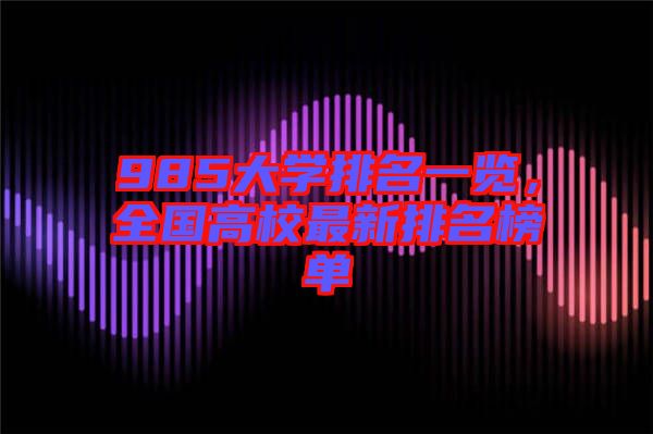 985大學(xué)排名一覽,全國高校最新排名榜單