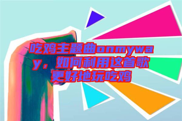 吃雞主題曲onmyway,如何利用這首歌更好地玩吃雞