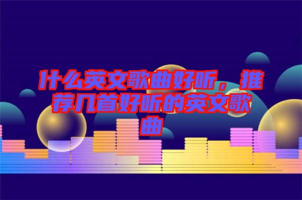 什么英文歌曲好聽,推薦幾首好聽的英文歌曲