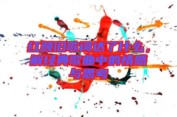 紅顏舊歌詞達了什么,解經典歌曲中的情感與思考