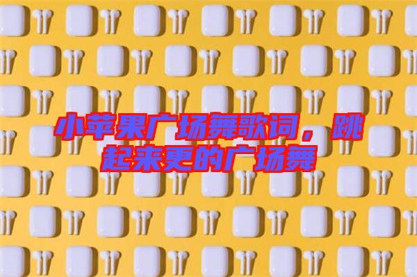 小蘋(píng)果廣場(chǎng)舞歌詞,跳起來(lái)更的廣場(chǎng)舞