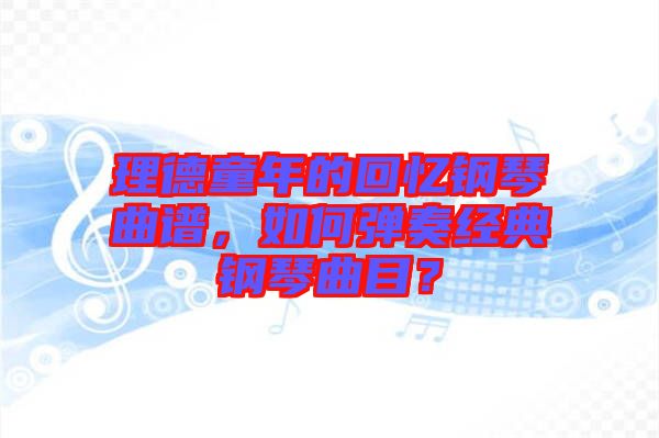 理德童年的回憶鋼琴曲譜,如何彈奏經(jīng)典鋼琴曲目?